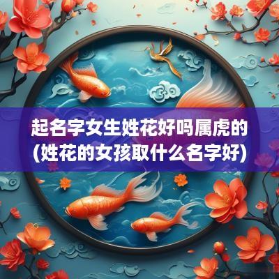 起名字女生姓花好吗属虎的(姓花的女孩取什么名字好)