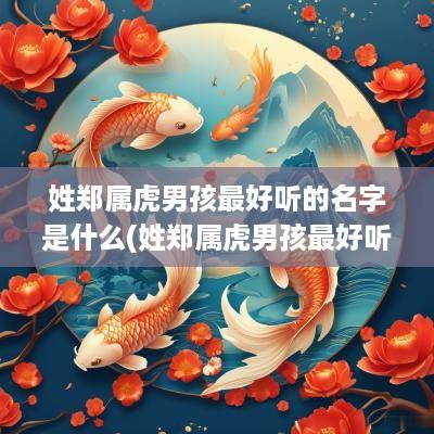 姓郑属虎男孩最好听的名字是什么(姓郑属虎男孩最好听的名字有哪些)