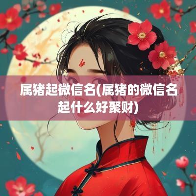 属猪起微信名(属猪的微信名起什么好聚财)