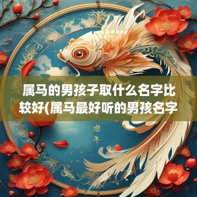 属马的男孩子取什么名字比较好(属马最好听的男孩名字)