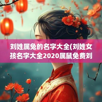 刘姓属兔的名字大全(刘姓女孩名字大全2025属鼠免费刘)