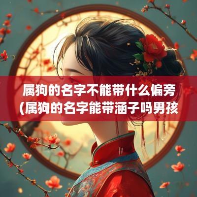 属狗的名字不能带什么偏旁(属狗的名字能带涵子吗男孩)