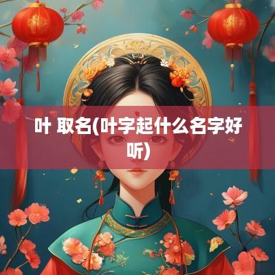 叶 取名(叶字起什么名字好听)