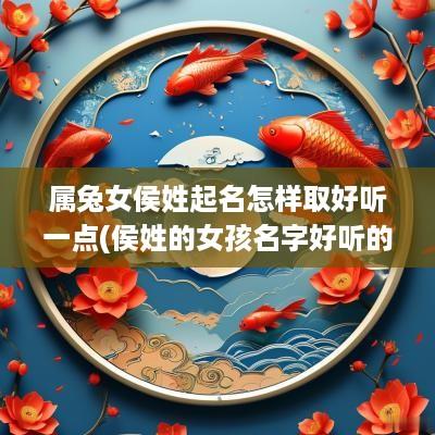 属兔女侯姓起名怎样取好听一点(侯姓的女孩名字好听的属鼠)