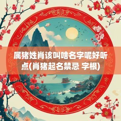 属猪姓肖该叫啥名字呢好听点(肖猪起名禁忌 字根)