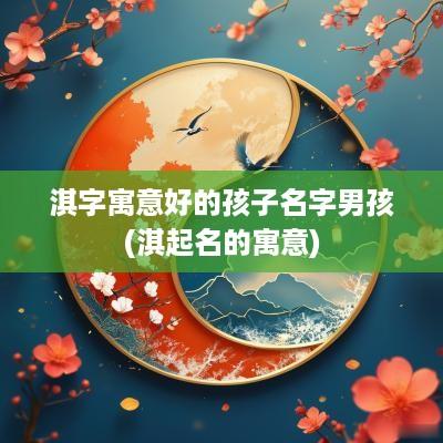 淇字寓意好的孩子名字男孩(淇起名的寓意)