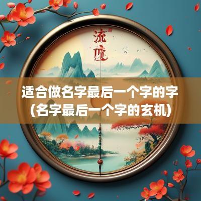 适合做名字最后一个字的字(名字最后一个字的玄机)