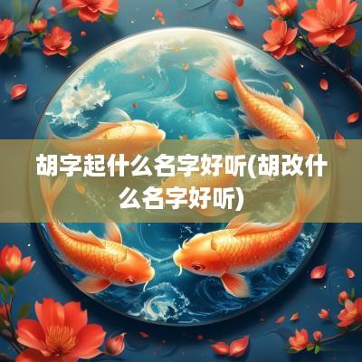 胡字起什么名字好听(胡改什么名字好听)