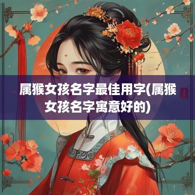 属猴女孩名字最佳用字(属猴女孩名字寓意好的)