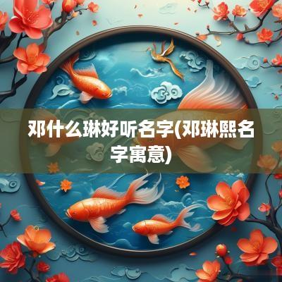 邓什么琳好听名字(邓琳熙名字寓意)