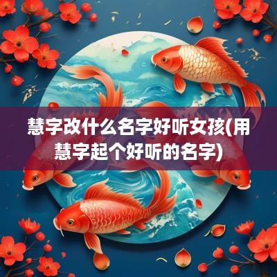 慧字改什么名字好听女孩(用慧字起个好听的名字)