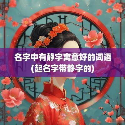 名字中有静字寓意好的词语(起名字带静字的)