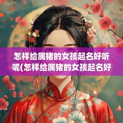 怎样给属猪的女孩起名好听呢(怎样给属猪的女孩起名好听一点)