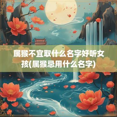 属猴不宜取什么名字好听女孩(属猴忌用什么名字)