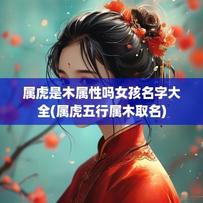 属虎是木属性吗女孩名字大全(属虎五行属木取名)