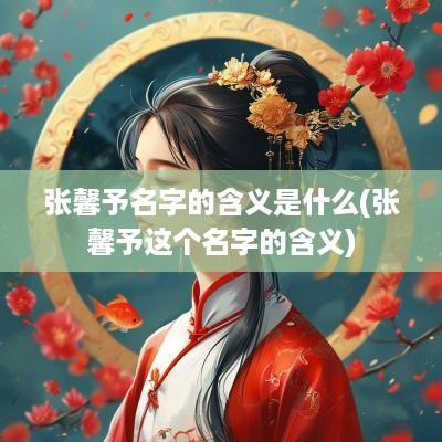 张馨予名字的含义是什么(张馨予这个名字的含义)