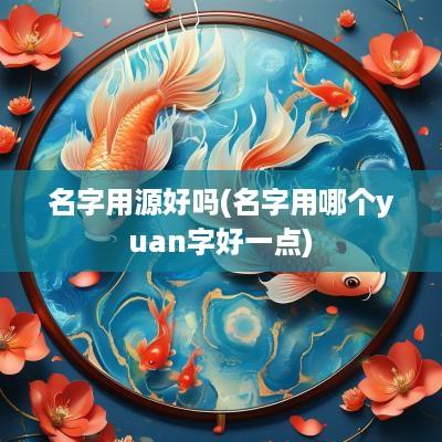 名字用源好吗(名字用哪个yuan字好一点)