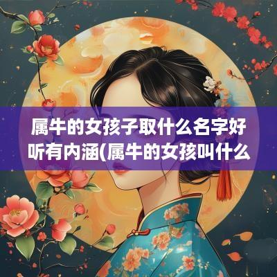 属牛的女孩子取什么名字好听有内涵(属牛的女孩叫什么名字最佳)