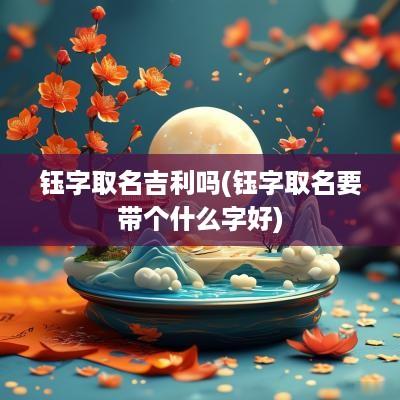 钰字取名吉利吗(钰字取名要带个什么字好)