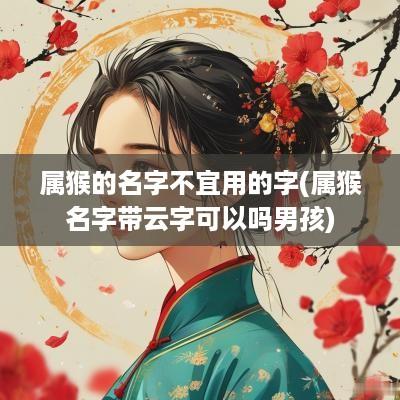 属猴的名字不宜用的字(属猴名字带云字可以吗男孩)