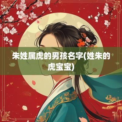 朱姓属虎的男孩名字(姓朱的虎宝宝)