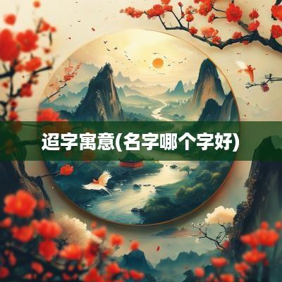 迢字寓意(名字哪个字好)
