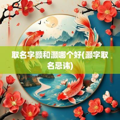 取名字颢和灏哪个好(灏字取名忌讳)
