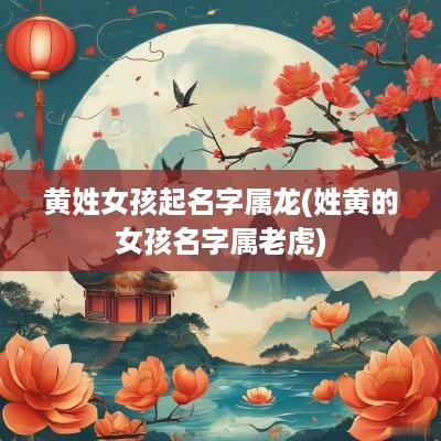 黄姓女孩起名字属龙(姓黄的女孩名字属老虎)