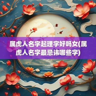 属虎人名字起理字好吗女(属虎人名字最忌讳哪些字)