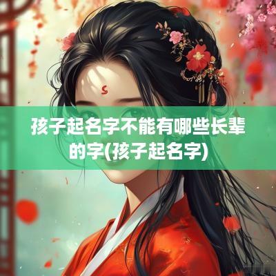 孩子起名字不能有哪些长辈的字(孩子起名字)