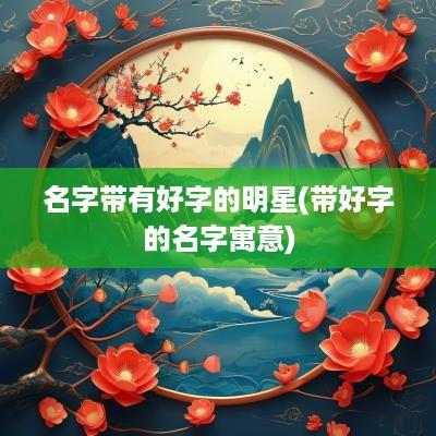 名字带有好字的明星(带好字的名字寓意)