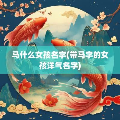 马什么女孩名字(带马字的女孩洋气名字)