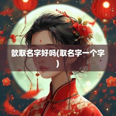 歆取名字好吗(取名字一个字)