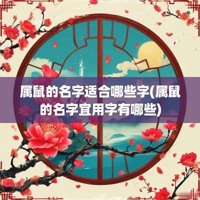 属鼠的名字适合哪些字(属鼠的名字宜用字有哪些)