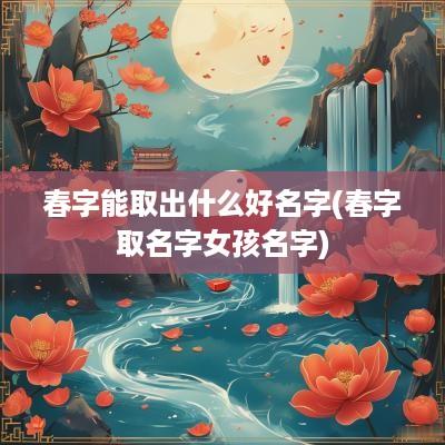 春字能取出什么好名字(春字取名字女孩名字)