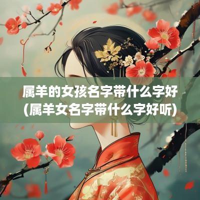 属羊的女孩名字带什么字好(属羊女名字带什么字好听)