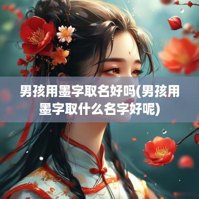 男孩用墨字取名好吗(男孩用墨字取什么名字好呢)