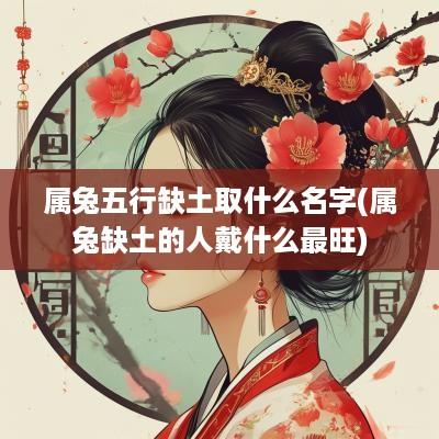 属兔五行缺土取什么名字(属兔缺土的人戴什么最旺)