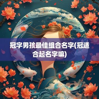 冠字男孩最佳组合名字(冠适合起名字嘛)