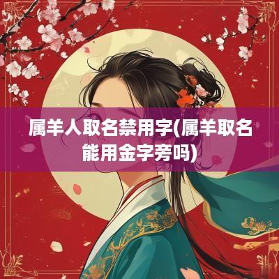 属羊人取名禁用字(属羊取名能用金字旁吗)