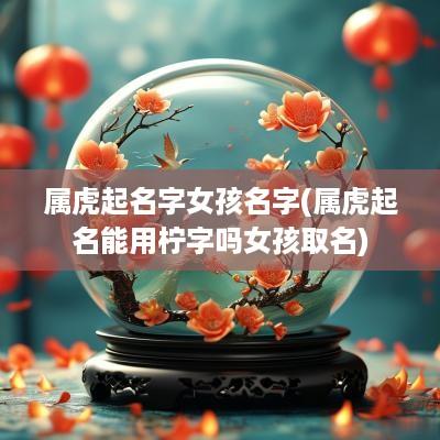 属虎起名字女孩名字(属虎起名能用柠字吗女孩取名)
