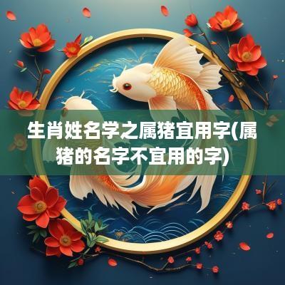 生肖姓名学之属猪宜用字(属猪的名字不宜用的字)