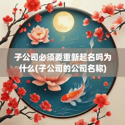 子公司必须要重新起名吗为什么(子公司的公司名称)