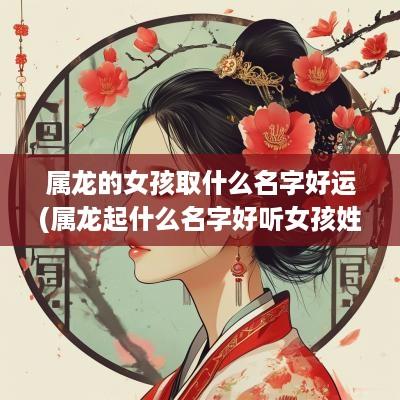 属龙的女孩取什么名字好运(属龙起什么名字好听女孩姓李)
