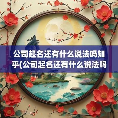 公司起名还有什么说法吗知乎(公司起名还有什么说法吗怎么起)
