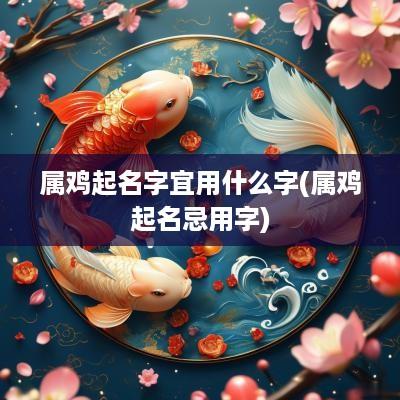属鸡起名字宜用什么字(属鸡起名忌用字)