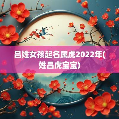 吕姓女孩起名属虎2025年(姓吕虎宝宝)