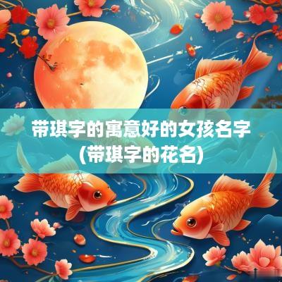 带琪字的寓意好的女孩名字(带琪字的花名)