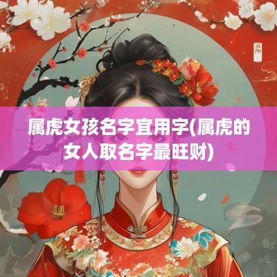 属虎女孩名字宜用字(属虎的女人取名字最旺财)
