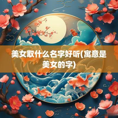 美女取什么名字好听(寓意是美女的字)
